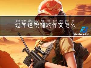 过年送祝福的作文怎么写
