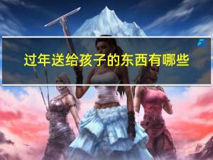 过年送给孩子的东西有哪些