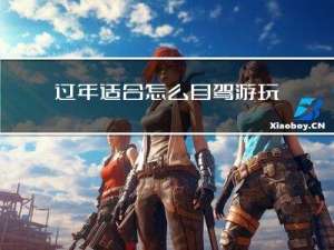 过年适合怎么自驾游玩