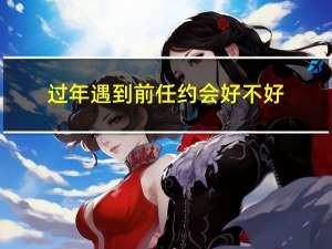 过年遇到前任约会好不好