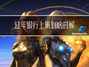 过年银行上班到啥时候结束