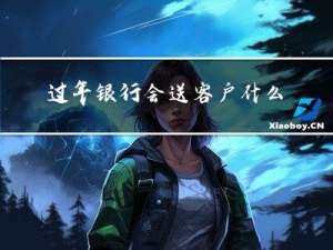 过年银行会送客户什么