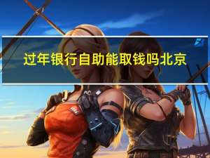 过年银行自助能取钱吗北京