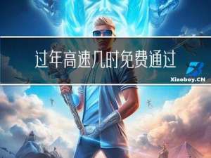 过年高速几时免费通过