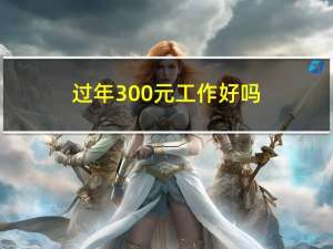 过年300元工作好吗