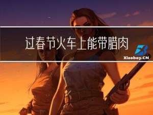 过春节火车上能带腊肉吗