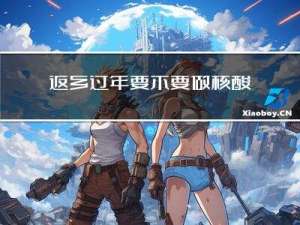 返乡过年要不要做核酸