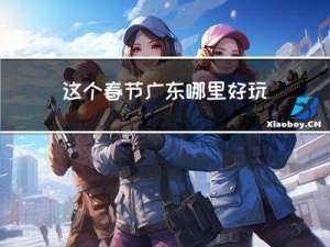 这个春节广东哪里好玩的