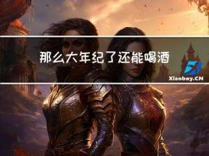 那么大年纪了还能喝酒