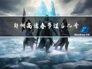 郑州高速春节过后几号收费