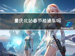 重庆北站春节能通车吗