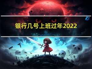 银行几号上班过年2022