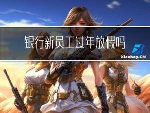 银行新员工过年放假吗