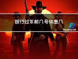 银行过年前几号休息几天