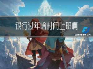 银行过年啥时间上班啊