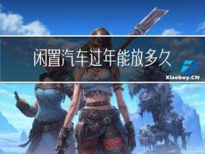 闲置汽车过年能放多久