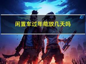 闲置车过年能放几天吗