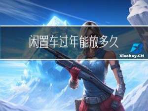 闲置车过年能放多久