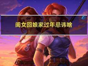 闺女回娘家过年忌讳啥