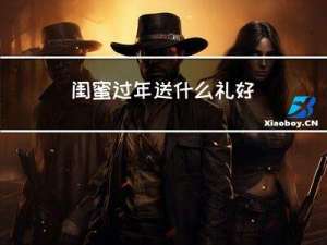闺蜜过年送什么礼好