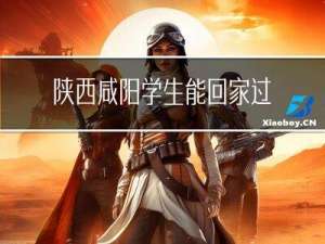 陕西咸阳学生能回家过年吗