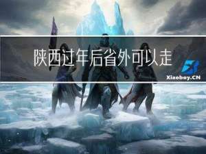 陕西过年后省外可以走动吗