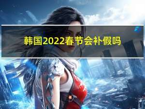 韩国2022春节会补假吗