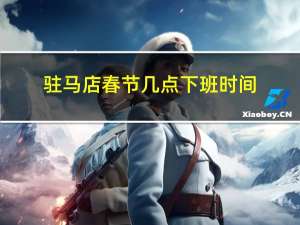 驻马店春节几点下班时间