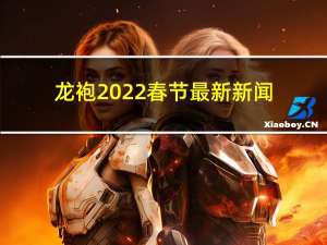 龙袍2022春节最新新闻