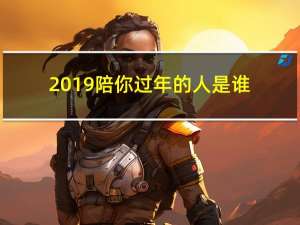 2019陪你过年的人是谁