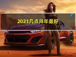 2021几点拜年最好