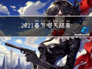 2021春节哪天结束