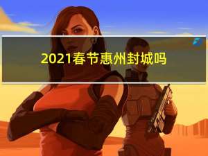 2021春节惠州封城吗