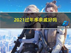 2021过年串亲戚好吗