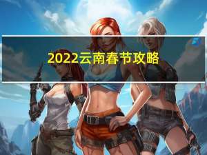 2022云南春节攻略