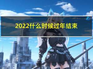 2022什么时候过年结束