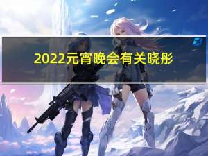 2022元宵晚会有关晓彤