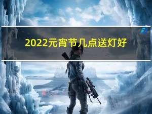 2022元宵节几点送灯好