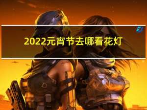 2022元宵节去哪看花灯