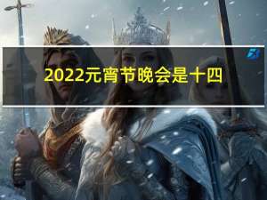 2022元宵节晚会是十四