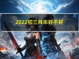 2022初三拜年好不好