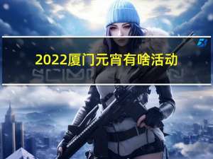 2022厦门元宵有啥活动