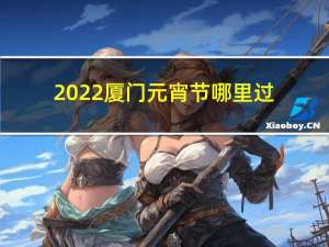 2022厦门元宵节哪里过