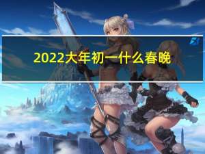 2022大年初一什么春晚