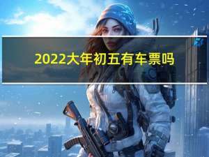 2022大年初五有车票吗