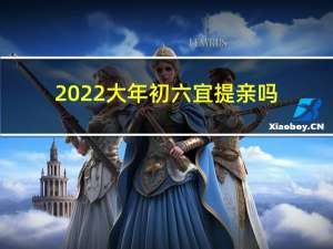 2022大年初六宜提亲吗