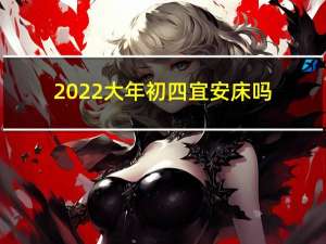 2022大年初四宜安床吗