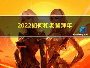 2022如何和老爸拜年