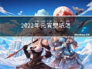 2022年元宵壁纸怎么弄