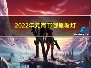 2022年元宵节哪里看灯